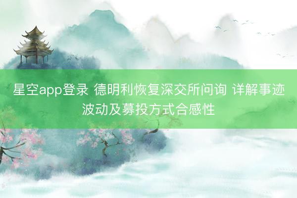 星空app登录 德明利恢复深交所问询 详解事迹波动及募投方式合感性