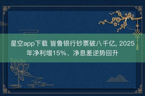 星空app下载 皆鲁银行钞票破八千亿, 2025年净利增15%、净息差逆势回升