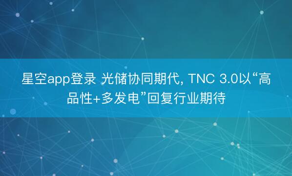星空app登录 光储协同期代， TNC 3.0以“高品性+多发电”回复行业期待