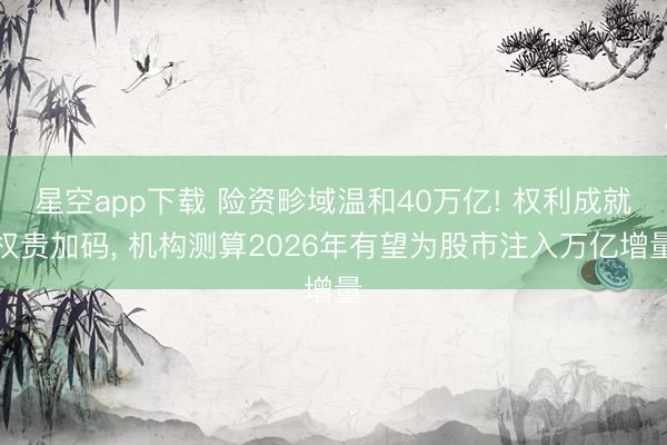 星空app下载 险资畛域温和40万亿! 权利成就权贵加码， 机构测算2026年有望为股市注入万亿增量