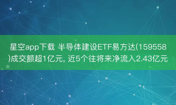星空app下载 半导体建设ETF易方达(159558)成交额超1亿元, 近5个往将来净流入2.43亿元