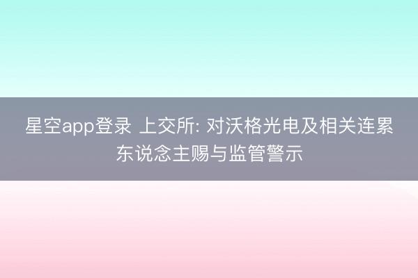 星空app登录 上交所: 对沃格光电及相关连累东说念主赐与监管警示