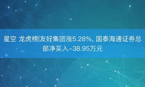 星空 龙虎榜|友好集团涨5.28%, 国泰海通证券总部净买入-38.95万元