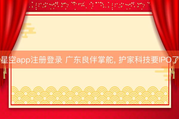 星空app注册登录 广东良伴掌舵， 护家科技要IPO了