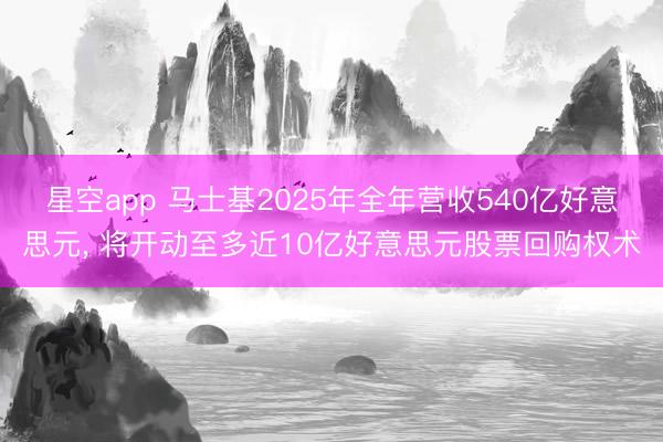 星空app 马士基2025年全年营收540亿好意思元， 将开动至多近10亿好意思元股票回购权术