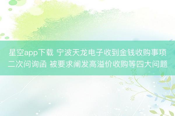 星空app下载 宁波天龙电子收到金钱收购事项二次问询函 被要求阐发高溢价收购等四大问题