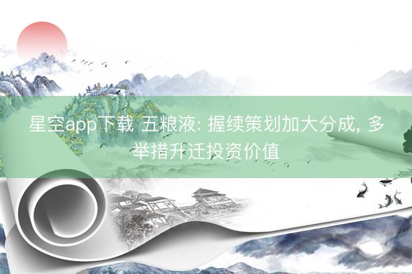 星空app下载 五粮液: 握续策划加大分成， 多举措升迁投资价值