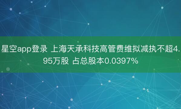 星空app登录 上海天承科技高管费维拟减执不超4.95万股 占总股本0.0397%