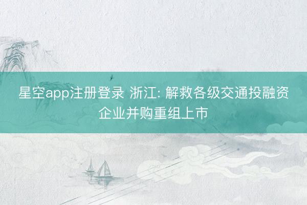 星空app注册登录 浙江: 解救各级交通投融资企业并购重组上市