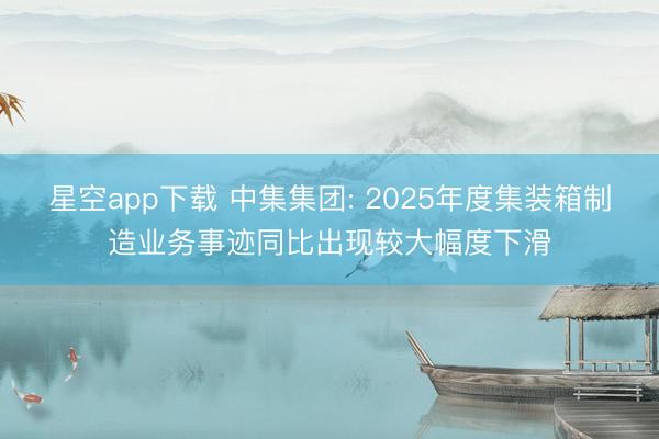 星空app下载 中集集团: 2025年度集装箱制造业务事迹同比出现较大幅度下滑