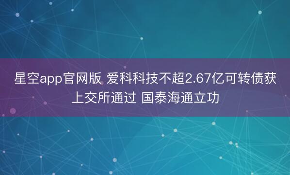 星空app官网版 爱科科技不超2.67亿可转债获上交所通过 国泰海通立功