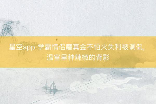 星空app 学霸情侣磨真金不怕火失利被调侃， 温室里种辣椒的背影