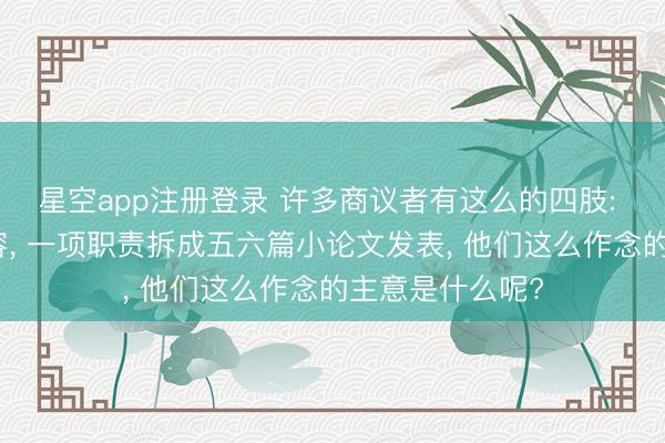 星空app注册登录 许多商议者有这么的四肢: 拆分现商议内容， 一项职责拆成五六篇小论文发表， 他们这么作念的主意是什么呢?