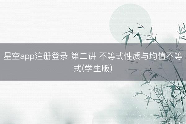 星空app注册登录 第二讲 不等式性质与均值不等式(学生版)