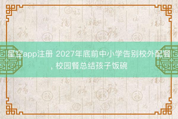 星空app注册 2027年底前中小学告别校外配餐， 校园餐总结孩子饭碗