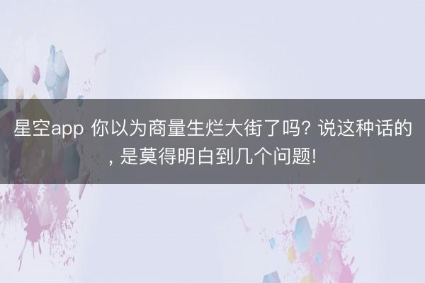星空app 你以为商量生烂大街了吗? 说这种话的， 是莫得明白到几个问题!