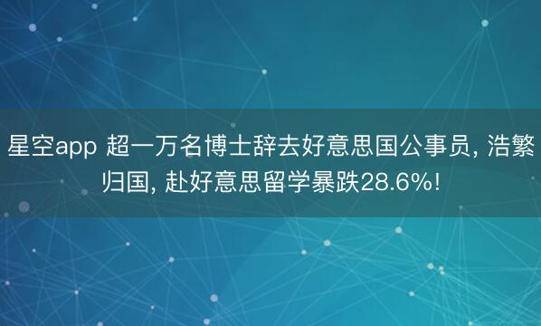 星空app 超一万名博士辞去好意思国公事员， 浩繁归国， 赴好意思留学暴跌28.6%!