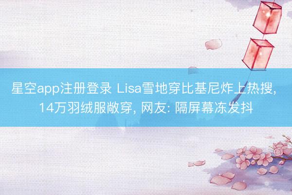 星空app注册登录 Lisa雪地穿比基尼炸上热搜， 14万羽绒服敞穿， 网友: 隔屏幕冻发抖