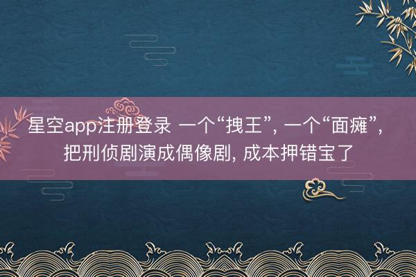 星空app注册登录 一个“拽王”， 一个“面瘫”， 把刑侦剧演成偶像剧， 成本押错宝了