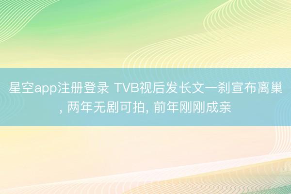 星空app注册登录 TVB视后发长文一刹宣布离巢， 两年无剧可拍， 前年刚刚成亲