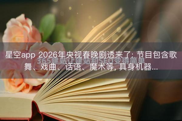 星空app 2026年央视春晚剧透来了: 节目包含歌舞、戏曲、话语、魔术等， 具身机器...