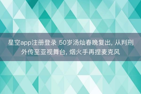 星空app注册登录 50岁汤灿春晚复出， 从判刑外传至亚视舞台， 烟火手再捏麦克风