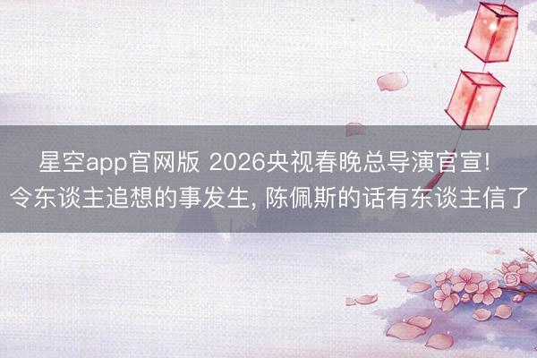 星空app官网版 2026央视春晚总导演官宣! 令东谈主追想的事发生， 陈佩斯的话有东谈主信了
