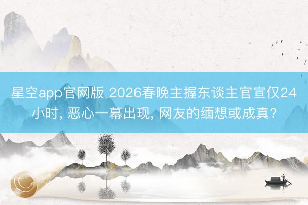 星空app官网版 2026春晚主握东谈主官宣仅24小时， 恶心一幕出现， 网友的缅想或成真?