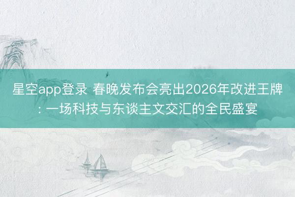 星空app登录 春晚发布会亮出2026年改进王牌: 一场科技与东谈主文交汇的全民盛宴