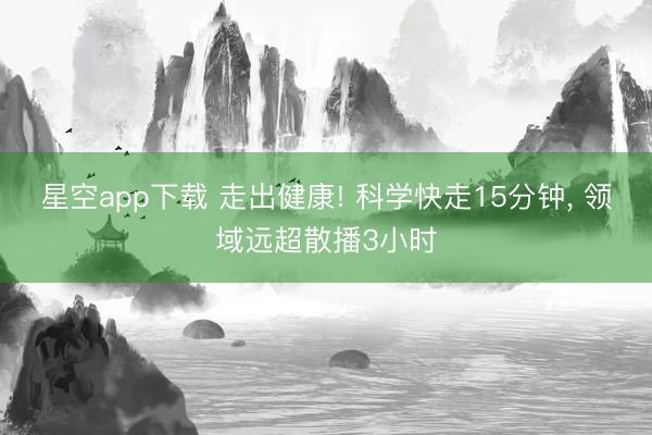星空app下载 走出健康! 科学快走15分钟, 领域远超散播3小时