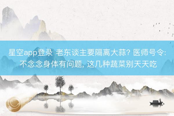 星空app登录 老东谈主要隔离大蒜? 医师号令: 不念念身体有问题, 这几种蔬菜别天天吃