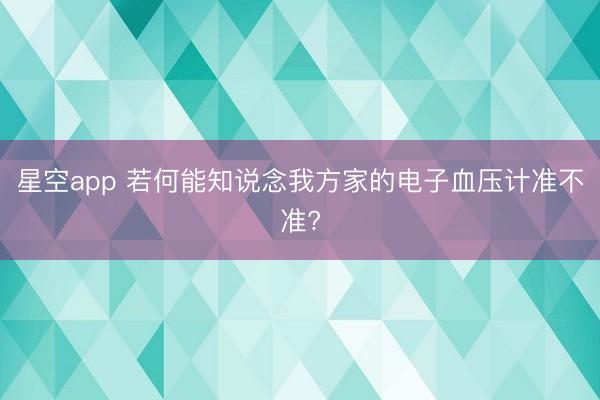 星空app 若何能知说念我方家的电子血压计准不准?