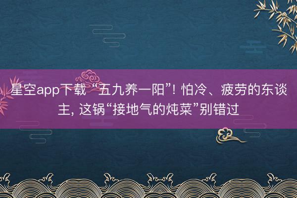 星空app下载 “五九养一阳”! 怕冷、疲劳的东谈主, 这锅“接地气的炖菜”别错过
