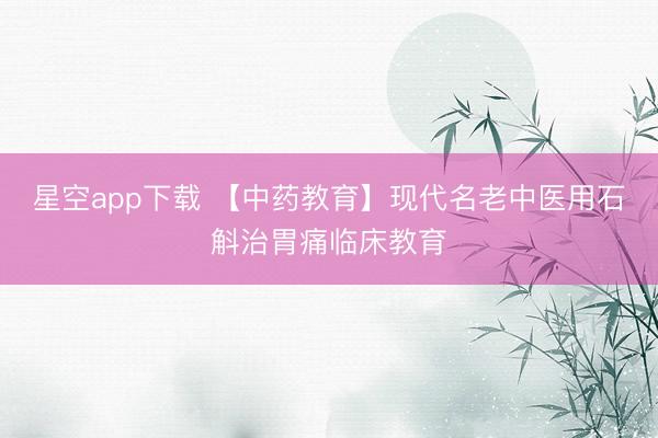 星空app下载 【中药教育】现代名老中医用石斛治胃痛临床教育