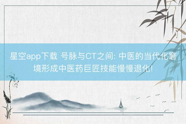 星空app下载 号脉与CT之间: 中医的当代化窘境形成中医药巨匠技能慢慢退化!