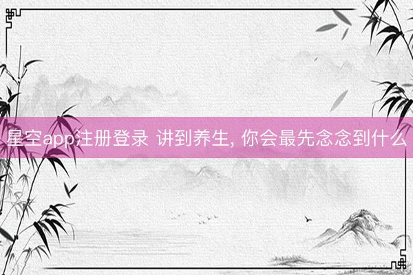 星空app注册登录 讲到养生， 你会最先念念到什么