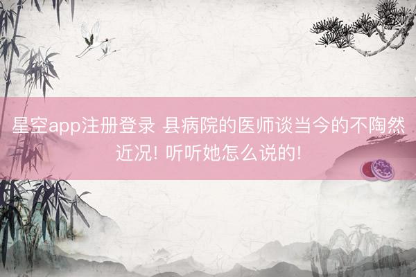 星空app注册登录 县病院的医师谈当今的不陶然近况! 听听她怎么说的!