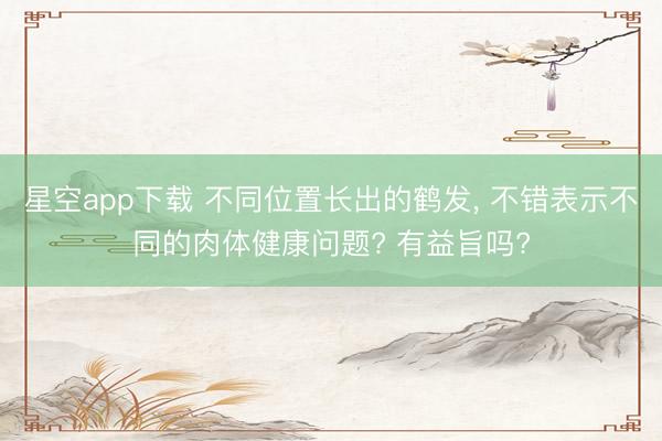 星空app下载 不同位置长出的鹤发, 不错表示不同的肉体健康问题? 有益旨吗?