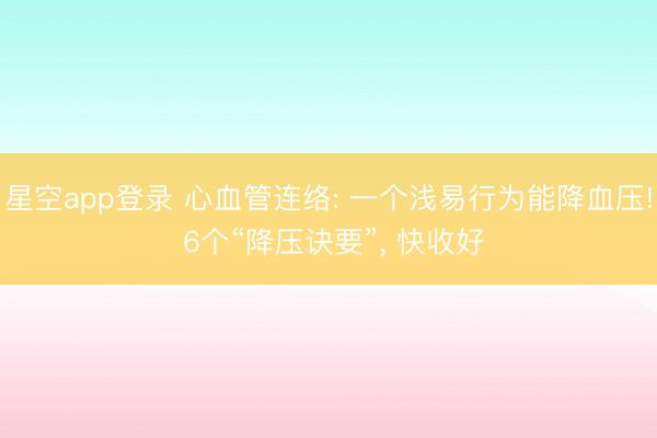 星空app登录 心血管连络: 一个浅易行为能降血压! 6个“降压诀要”， 快收好