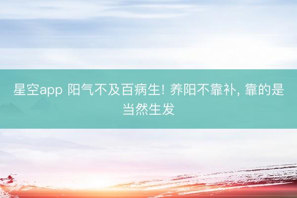 星空app 阳气不及百病生! 养阳不靠补， 靠的是当然生发