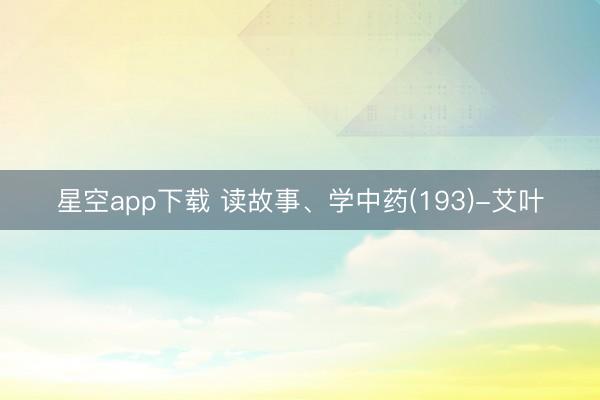 星空app下载 读故事、学中药(193)-艾叶