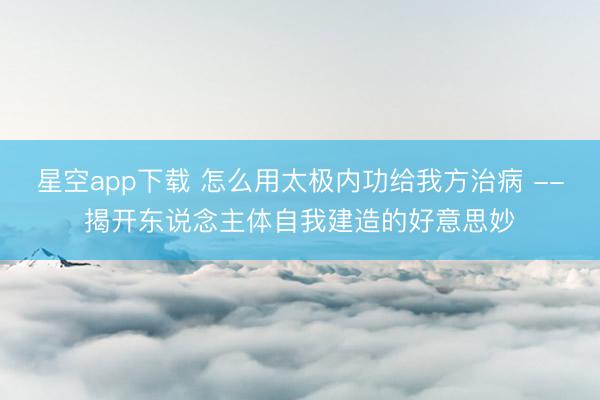 星空app下载 怎么用太极内功给我方治病 --揭开东说念主体自我建造的好意思妙