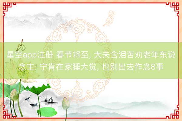 星空app注册 春节将至, 大夫含泪苦劝老年东说念主: 宁肯在家睡大觉, 也别出去作念8事