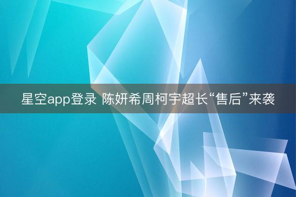 星空app登录 陈妍希周柯宇超长“售后”来袭