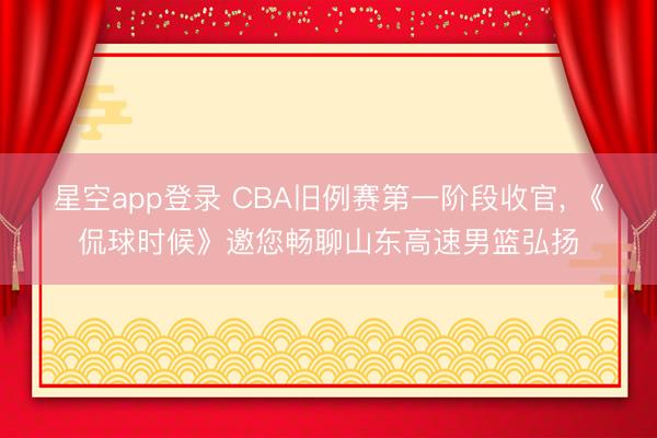 星空app登录 CBA旧例赛第一阶段收官， 《侃球时候》邀您畅聊山东高速男篮弘扬