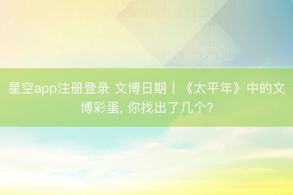 星空app注册登录 文博日期丨《太平年》中的文博彩蛋， 你找出了几个?