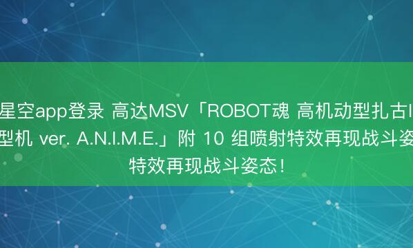 星空app登录 高达MSV「ROBOT魂 高机动型扎古II 原型机 ver. A.N.I.M.E.」附 10 组喷射特效再现战斗姿态！