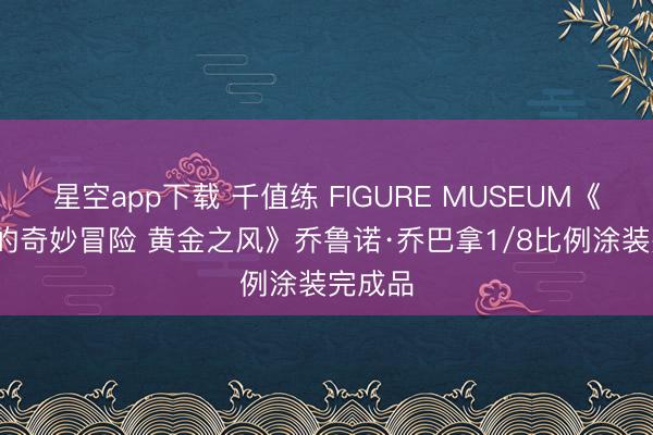 星空app下载 千值练 FIGURE MUSEUM《JOJO的奇妙冒险 黄金之风》乔鲁诺·乔巴拿1/8比例涂装完成品