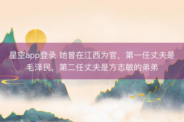 星空app登录 她曾在江西为官，第一任丈夫是毛泽民，第二任丈夫是方志敏的弟弟