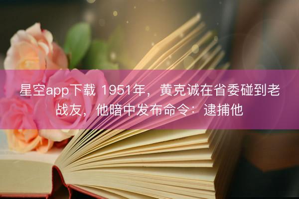 星空app下载 1951年，黄克诚在省委碰到老战友，他暗中发布命令：逮捕他